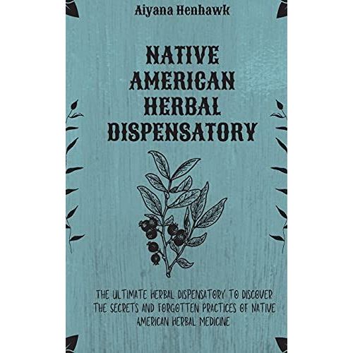 Native American Herbal Dispensatory: The Ultimate Herbal Dispensatory To Discover The Secrets And Forgotten Practices Of Native American Herbal Medici