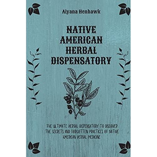 Native American Herbal Dispensatory: The Ultimate Herbal Dispensatory To Discover The Secrets And Forgotten Practices Of Native American Herbal Medici