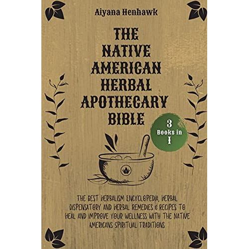 The Native American Herbal Apothecary Bible: 3 Books In 1 - The Best Herbalism Encyclopedia, Herbal Dispensatory And Herbal Remedies & Recipes To Heal