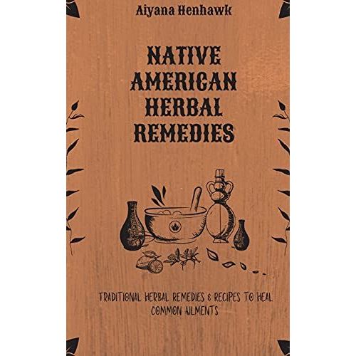 Native American Herbal Remedies: Traditional Herbal Remedies & Recipes To Heal Common Ailments