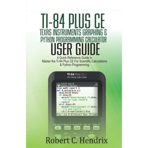 Ti-84 Plus Ce Texas Instruments Graphing & Python Programming Calculator User Guide: A Quick Reference Guide To Master The Ti-84 Plus Ce For Scientific Calculations And Python Programming