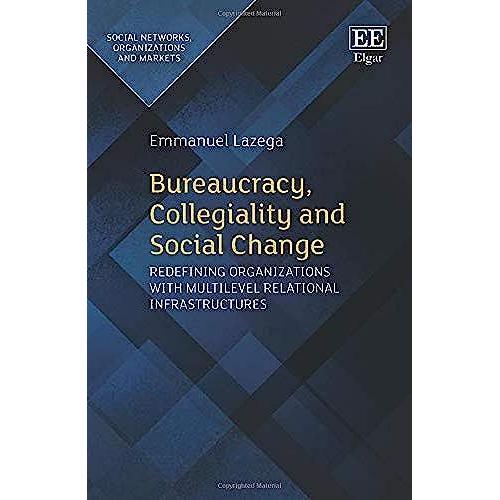 Bureaucracy, Collegiality And Social Change: Redefining Organizations With Multilevel Relational Infrastructures (Social Networks, Organizations And Markets Series)