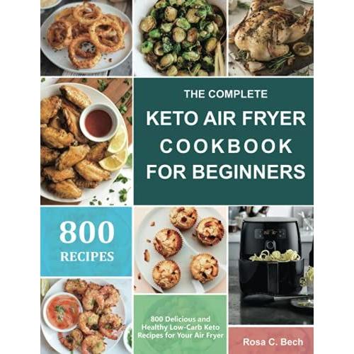 The Complete Keto Air Fryer Cookbook For Beginners: 800 Delicious And Healthy Low-Carb Keto Recipes For Your Air Fryer