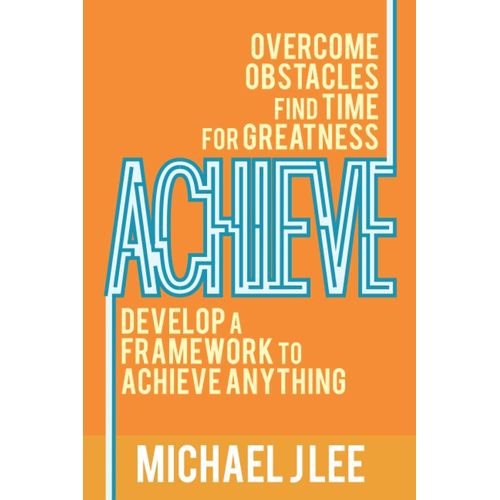 Achieve: Overcome Obstacles. Find Time For Greatness. Develop A Framework To Achieve Anything.