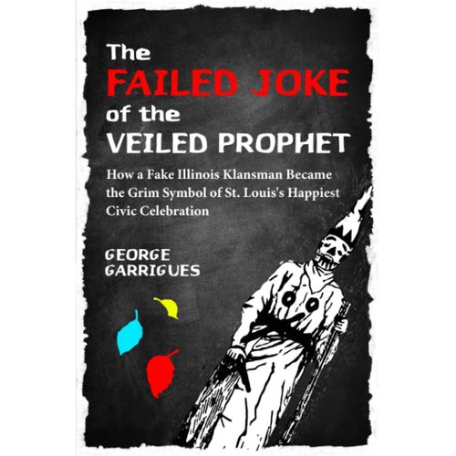 The Failed Joke Of The Veiled Prophet: How A Fake Illinois Klansman Became The Grim Symbol Of St. Louis's Happiest Civic Celebration
