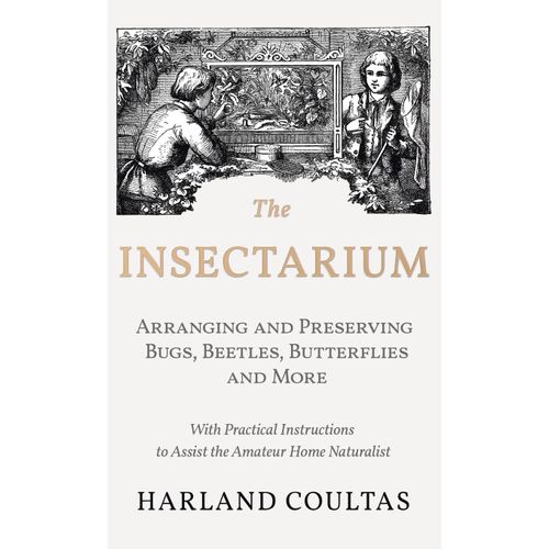 Insectarium - Collecting, Arranging And Preserving Bugs, Beetles, Butterflies And More - With Practical Instructions To Assist The Amateur Home Natura