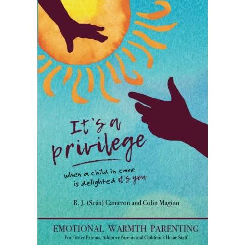 It's A Privilege - When A Child In Care Is Delighted It's You: Emotional Warmth Parenting For Foster Parents, Adoptive Parents And Children's Home Staff