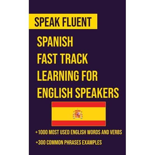 Speak Fluent: Spanish Fast Track Learning For English Speakers: Bilingual English Spanish Book With 1000 Most Used English Words And Verbs And 300 Common Phrases Examples