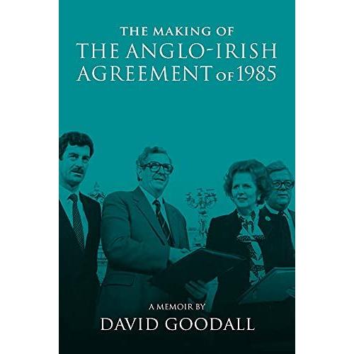 The Making Of The Anglo-Irish Agreement Of 1985: A Memoir By David Goodall