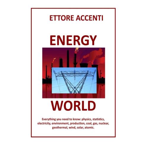 Energy World: Everything You Need To Know: Physics, Statistics, Electricity, Environment, Production, Coal, Gas, Nuclear, Geothermal, Wind, Solar, Atomic.