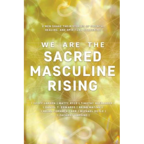 We Are The Sacred Masculine Rising: 8 Men Share Their Stories Of Growth, Healing, And Spiritual Awakening