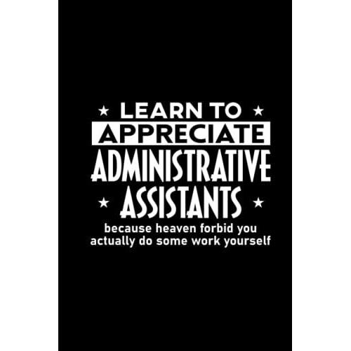 Learn To Appreciate Administrative Assistants Because Heaven Forbid You Actually Do Some Work Yourself: Funny Organizer For Daily Schedules, Priorities, And To-Do Lists, Productivity Notebook For Work