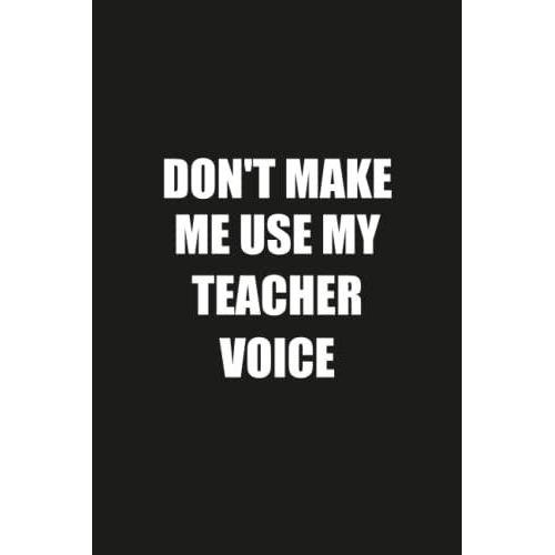 Don't Make Me Use My Teacher Voice: Funny Gag Gift Notebook Journal For Teacher