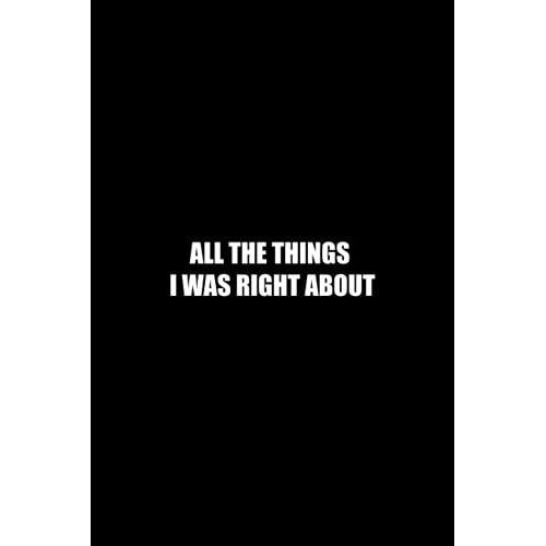 All The Things I Was Right About: Funny Office Notebook Journal Appreciation Gag Gift For Employee, Coworker (Funny Office Journals) - Lined Blank Notebook Journal.