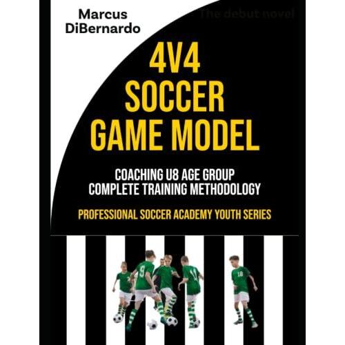 4v4 Soccer Game Model: Coaching U8 Age Group - Complete Training Methodology (Professional Academy Soccer Training Series)