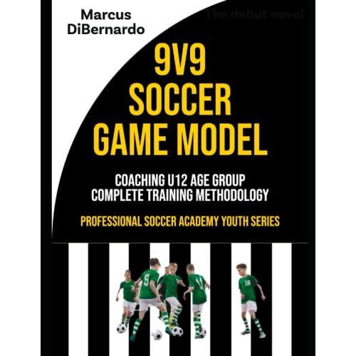 9v9 Soccer Game Model: Coaching U11 & U12 Age Groups - Complete Training Methodology (Professional Academy Soccer Training Series)