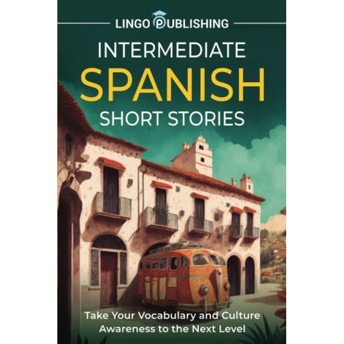Intermediate Spanish Short Stories: Take Your Vocabulary And Culture Awareness To The Next Level (From Beginner To Advanced)