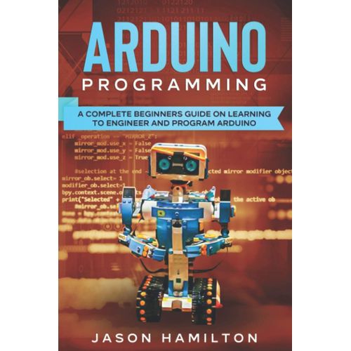 Arduino Programming: A Complete Beginners Guide On Learning To Engineer And Program Arduino