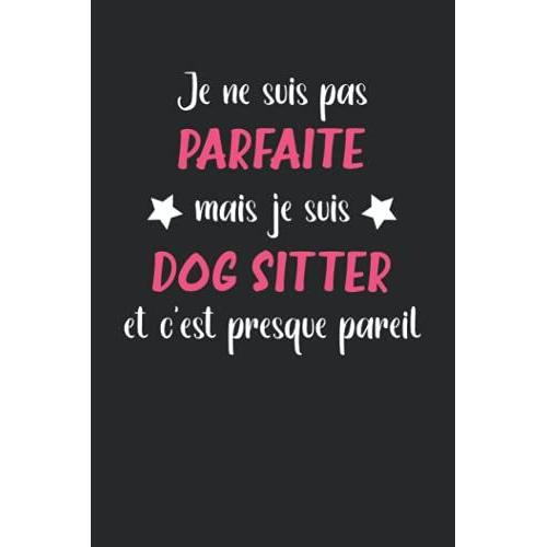 Je Ne Suis Pas Parfaite Mais Je Suis Dog Sitter Et C'est Presque Pareil: Carnet Dog Sitter De Notes Humour - 110 Pages Lignées - Idée Femme Cadeau Dog Sitter Original Drôle