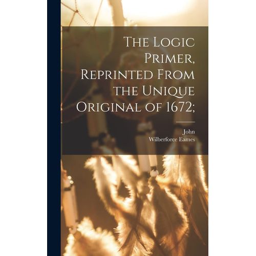 The Logic Primer, Reprinted From The Unique Original Of 1672;