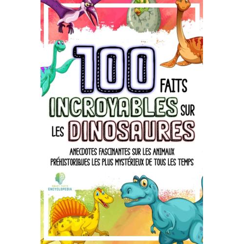 100 Faits Incroyables Sur Les Dinosaures: Anecdotes Fascinantes Sur Les Animaux Préhistoriques Les Plus Mystérieux De Tous Les Temps (Faits Étonnants Et Curiosités)