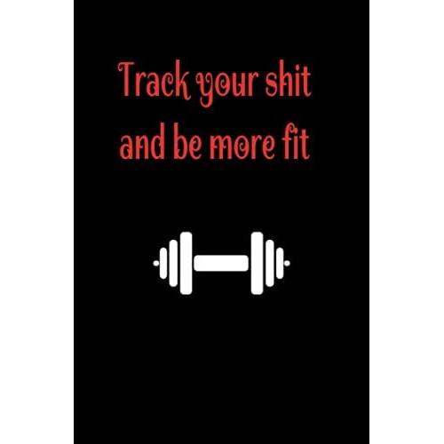 Fitness Journal, Track Your Sh*T And Be More Fit: Track Weight Loss, Muscle Gain, And Progress