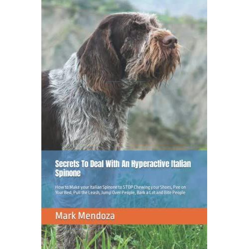 Secrets To Deal With An Hyperactive Italian Spinone: How To Make Your Italian Spinone To Stop Chewing Your Shoes, Pee On Your Bed, Pull The Leash, Jump Over People, Bark A Lot And Bite People