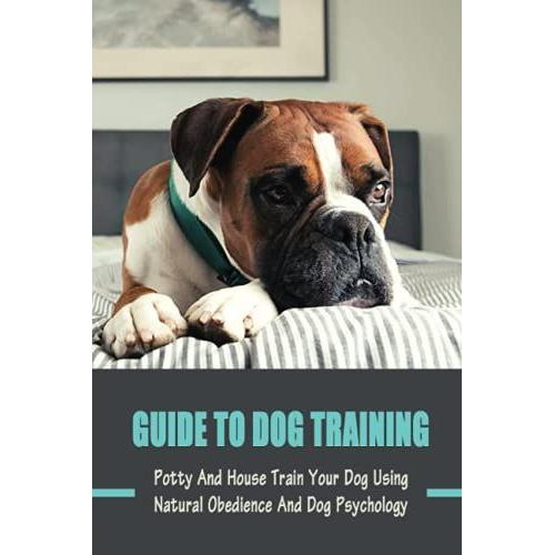 Guide To Dog Training: Potty And House Train Your Dog Using Natural Obedience And Dog Psychology: Dog Training Tips For Beginners
