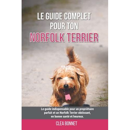 Le Guide Complet Pour Ton Norfolk Terrier: Le Guide Indispensable Pour Un Propriétaire Parfait Et Un Norfolk Terrier Obéissant, En Bonne Santé Et Heureux.