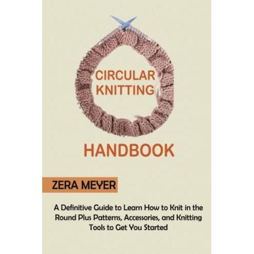 Circular Knitting Handbook: A Definitive Guide To Learn How To Knit In The Round Plus Patterns, Accessories, And Knitting Tools To Get You Started