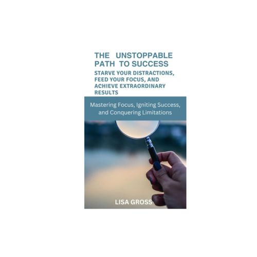 The Unstoppable Path To Success: Starve Your Distractions, Feed Your Focus, And Achieve Extraordinary Results: Mastering Focus, Igniting Success, And Conquering Limitations