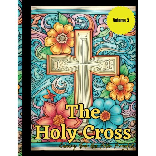 The Holy Cross Coloring Book: Share Your Faith In A Fun And Relaxing Way Volume 3: Explore The Sacred Artistry Of The Cross With Your Friends And Family (The Holy Cross Coloring Book Series)
