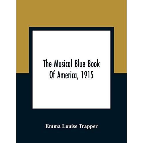 The Musical Blue Book Of America, 1915- Recording In Concise Form The Activities Of Leading Musicians And Those Actively And Prominently Identified With Music In Its Various Departments