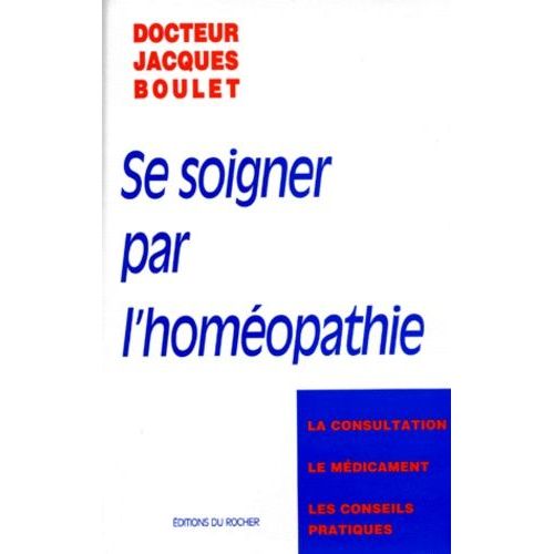 Se Soigner Par L'homeopathie - La Consultation, Le Medicament, Les Conseils Pratiques