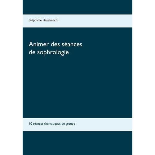 Animer Des Séances De Sophrologie - 10 Séances Thématiques De Groupe