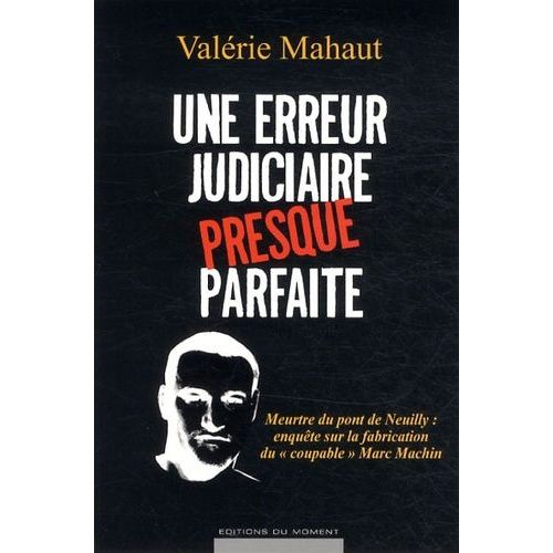 Une Erreur Judiciaire Presque Parfaite - Meurtre Du Pont De Neuilly : Enquête Sur La Fabrication Du "Coupable" Marc Machin