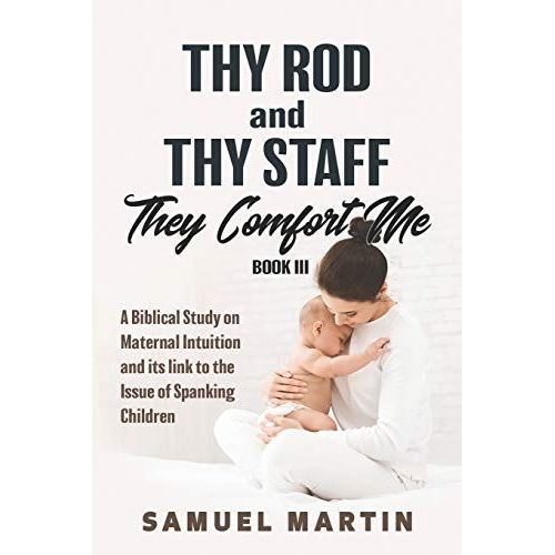 Thy Rod And Thy Staff They Comfort Me - Book Iii: A Biblical Study On Maternal Intuition And Its Link To The Issue Of Spanking Children