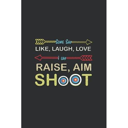 Some Say Like, Laugh, Love I Say Raise, Aim Shoot: Archery Practice Notebook, Archery Scoring Log Training, Tournaments And Events