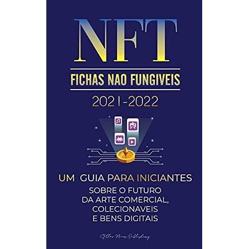 Nft (Fichas Nã£O Fungã­Veis) 2021-2022: Um Guia Para Iniciantes Sobre O Futuro Da Arte Comercial, Colecionã¡Veis E Bens Digitais (Opensea, Rarible, Cryptokitties, Ethereum, Polkadot, Enj, Flow, Mana,