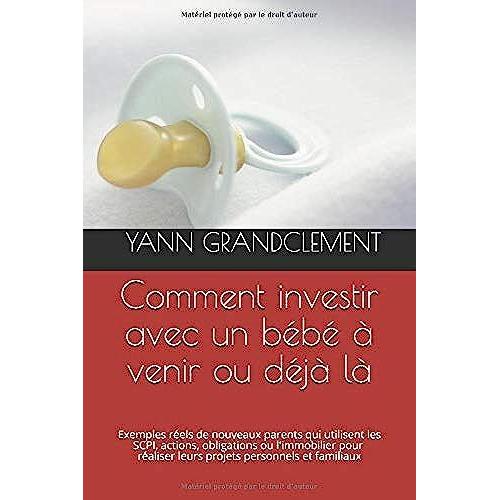 Comment Investir Avec Un Bébé À Venir Ou Déjà Là: Exemples Réels De Nouveaux Parents Qui Utilisent Les Scpi, Actions, Obligations Ou L'immobilier Pour ... Des Enfants (Collection Comment Investir)