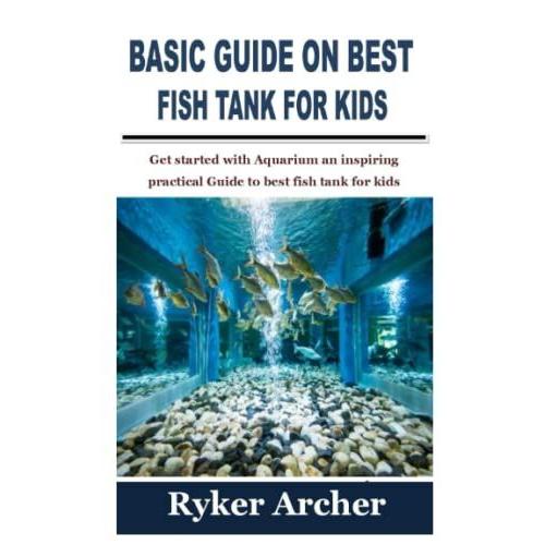 Basic Guide On Best Fish Tank For Kids: Get Started With Aquarium An Inspiring Practical Guide To Best Fish Tank For Kids