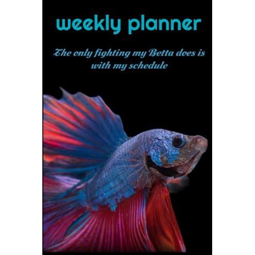 Weekly Planner: The Only Fighting My Betta Does Is With My Schedule