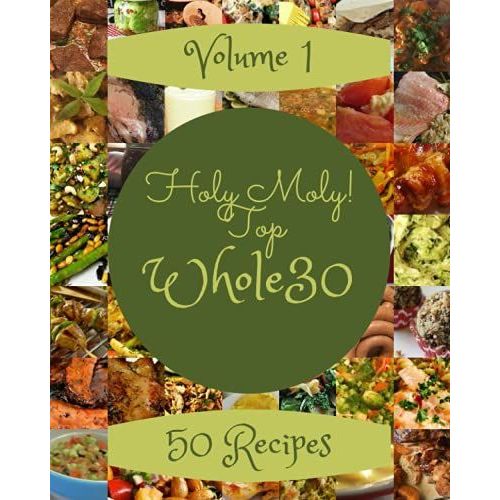 Holy Moly! Top 50 Whole30 Recipes Volume 1: Make Cooking At Home Easier With Whole30 Cookbook!