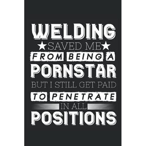 Welding Saved Me From Being A Pornstar But Still Get Paid To Penetrate In All Positions: Welding Notebook / Journal 6x9 Inches - 100 Lined Pages - Perfect For Welder