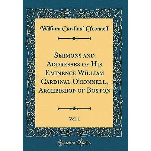 Sermons And Addresses Of His Eminence William Cardinal O'connell, Archbishop Of Boston, Vol. 1 (Classic Reprint)