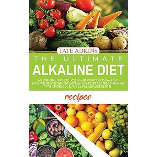 The Ultimate Alkaline Diet Recipes: An Essential Guide To Lose 10+Lbs Of Fats In 30 Days And Maintain Health With Ultimate Alkaline Diet Recipes Conta