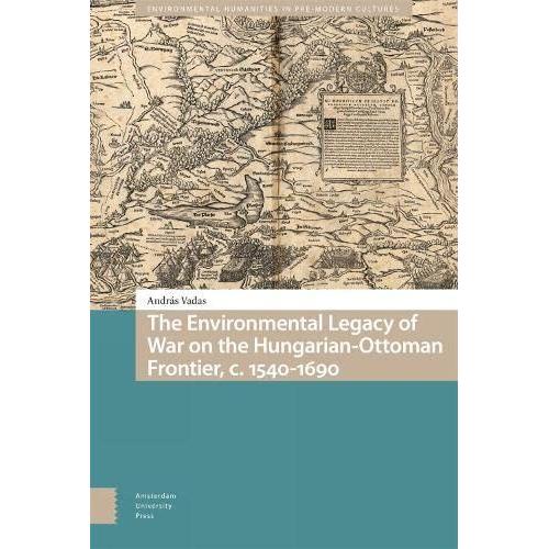 The Environmental Legacy Of War On The Hungarian-Ottoman Frontier, C. 1540-1690 (Environmental Humanities In Pre-Modern Cultures)