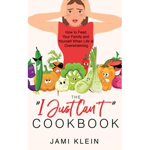 The "I Just Can't" Cookbook: How To Feed Your Family And Yourself When Life Is Overwhelming