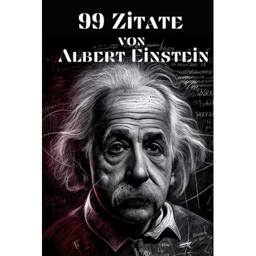 99 Zitate Von Albert Einstein - Einsichten In Die Denkweise Des Berühmten Physikers: Inspirierende Worte Des Genies Zu Leben, Liebe Und Wissenschaft