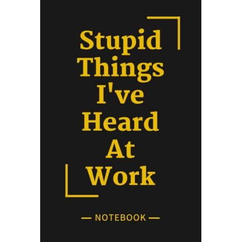 Stupid Things I've Heard At Work: Funny Gift Journal For Colleagues , Coworker, Friends, Colleagues , Team And Family, A Lined Journal For Writing And Journaling Size (6" X 9" Inch ) 120 Pages